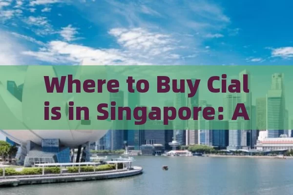 Where to Buy Cialis in Singapore: A Comprehensive Guide,Where to Buy Cialis in Singapore: Your Ultimate Guide